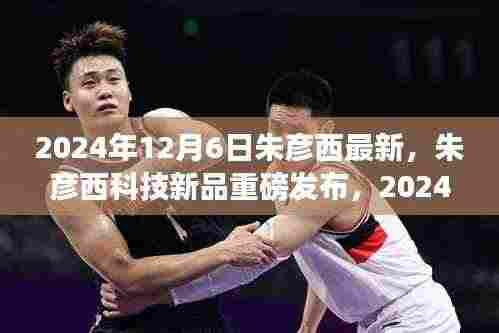 朱彦西科技新品重磅发布,引领未来科技体验先锋,开启新篇章