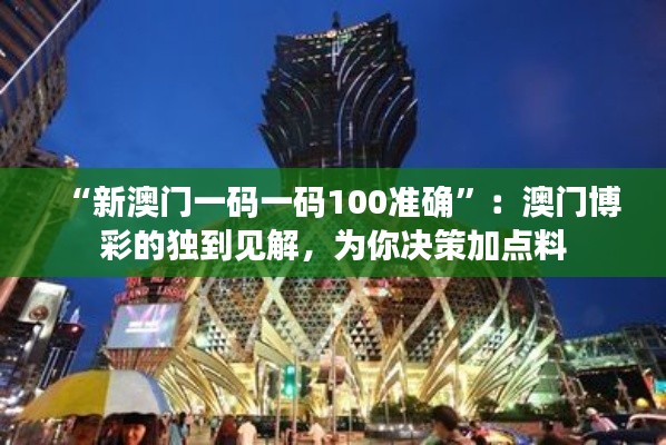 “新澳门一码一码100准确”:澳门博彩的独到见解,为你决策加点料