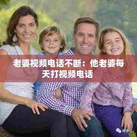 老婆视频电话不断:他老婆每天打视频电话