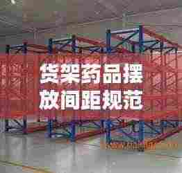 货架药品摆放间距规范:药品放置于货架,摆放整齐有序,避免