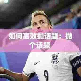 如何高效抛话题：抛个话题 