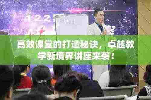 高效课堂的打造秘诀,卓越教学新境界讲座来袭!
