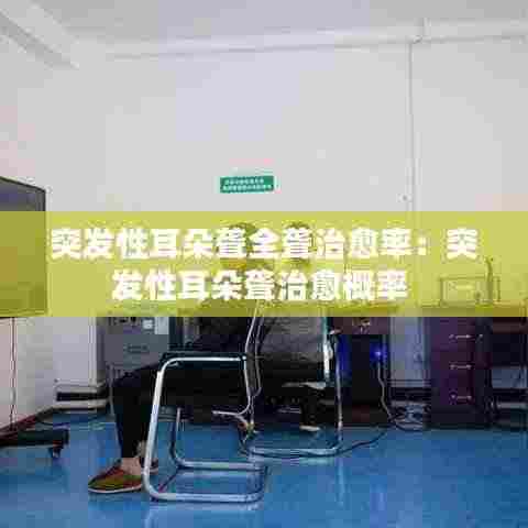 突发性耳朵聋全聋治愈率：突发性耳朵聋治愈概率 