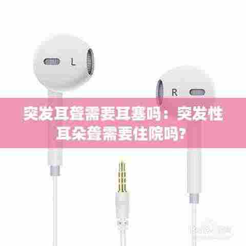 突发耳聋需要耳塞吗:突发性耳朵聋需要住院吗?