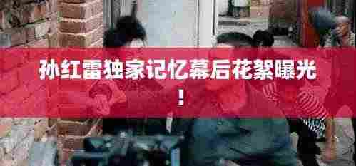 孙红雷独家记忆幕后花絮曝光!