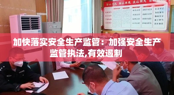 加快落实安全生产监管:加强安全生产监管执法,有效遏制