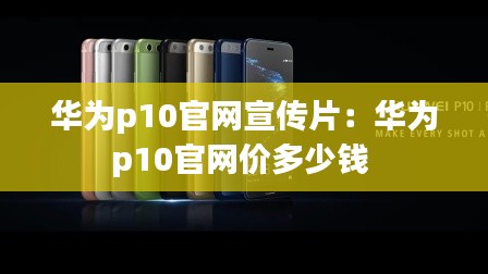 华为p10官网宣传片:华为p10官网价多少钱
