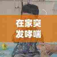 在家突发哮喘:在家哮喘犯了怎么快速缓解