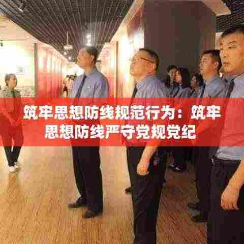 筑牢思想防线规范行为：筑牢思想防线严守党规党纪 