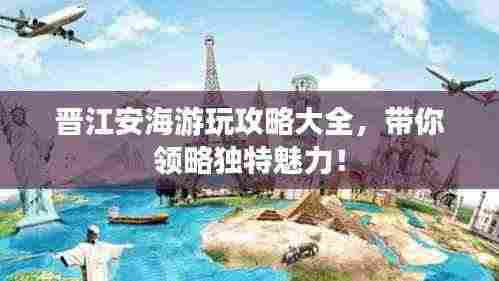 晋江安海游玩攻略大全，带你领略独特魅力！