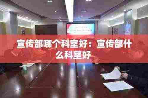 宣传部哪个科室好：宣传部什么科室好 