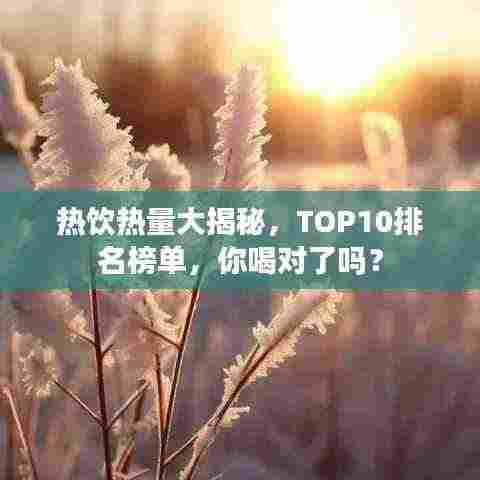 热饮热量大揭秘,TOP10排名榜单,你喝对了吗?