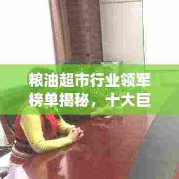 粮油超市行业领军榜单揭秘,十大巨头引领市场潮流