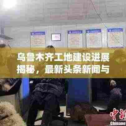 乌鲁木齐工地建设进展揭秘,最新头条新闻与动态更新