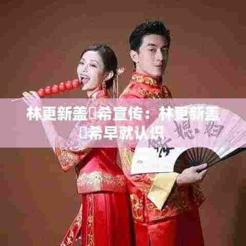 林更新盖玥希宣传：林更新盖玥希早就认识 