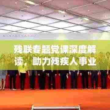 残联专题党课深度解读,助力残疾人事业发展的力量与担当