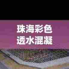 珠海彩色透水混凝土规范:彩色透水混凝土工艺步骤