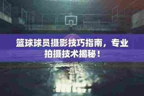 篮球球员摄影技巧指南,专业拍摄技术揭秘!