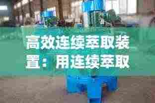 高效连续萃取装置:用连续萃取法萃取有机物有何优势