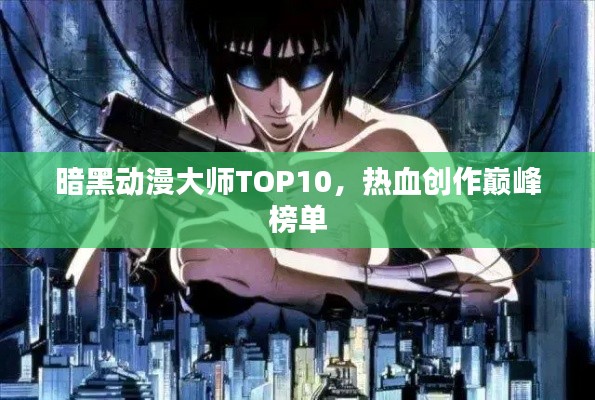 暗黑动漫大师TOP10,热血创作巅峰榜单