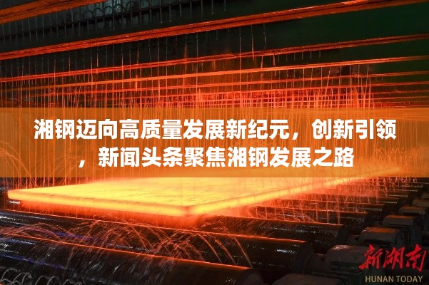 湘钢迈向高质量发展新纪元,创新引领,新闻头条聚焦湘钢发展之路
