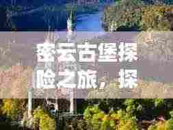 密云古堡探险之旅，探秘古堡魅力，畅游自然美景！