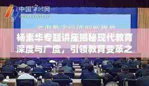 杨素华专题讲座揭秘现代教育深度与广度,引领教育变革之路