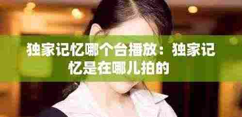 独家记忆哪个台播放：独家记忆是在哪儿拍的 