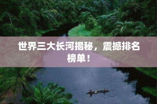 世界三大长河揭秘,震撼排名榜单!