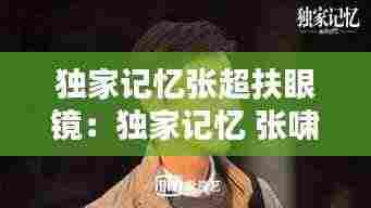 独家记忆张超扶眼镜:独家记忆 张啸