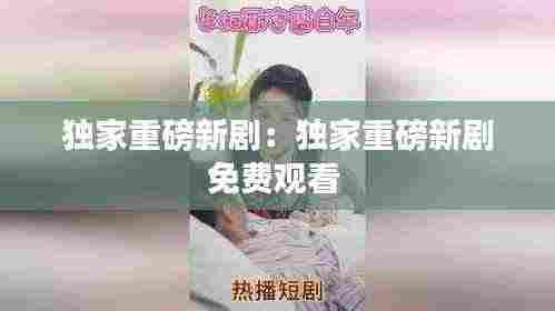 独家重磅新剧：独家重磅新剧免费观看 
