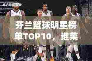 芬兰篮球明星榜单TOP10,谁荣登前十名?