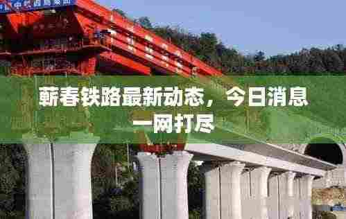 蕲春铁路最新动态，今日消息一网打尽