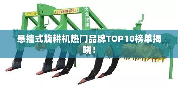 悬挂式旋耕机热门品牌TOP10榜单揭晓!