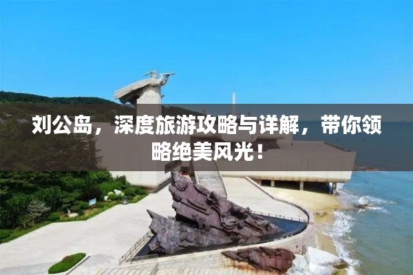 刘公岛,深度旅游攻略与详解,带你领略绝美风光!