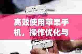高效使用苹果手机，操作优化与管理技巧大全