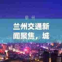 兰州交通新闻聚焦，城市出行新篇章启幕