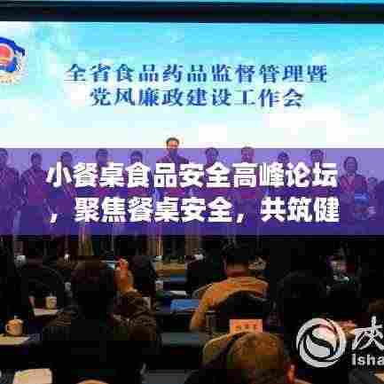 小餐桌食品安全高峰论坛,聚焦餐桌安全,共筑健康防线