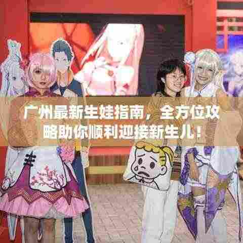 广州最新生娃指南，全方位攻略助你顺利迎接新生儿！
