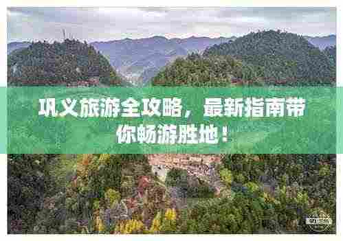 巩义旅游全攻略，最新指南带你畅游胜地！