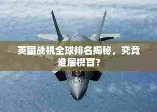 英国战机全球排名揭秘,究竟谁居榜首?