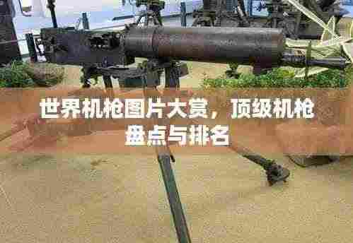 世界机枪图片大赏，顶级机枪盘点与排名