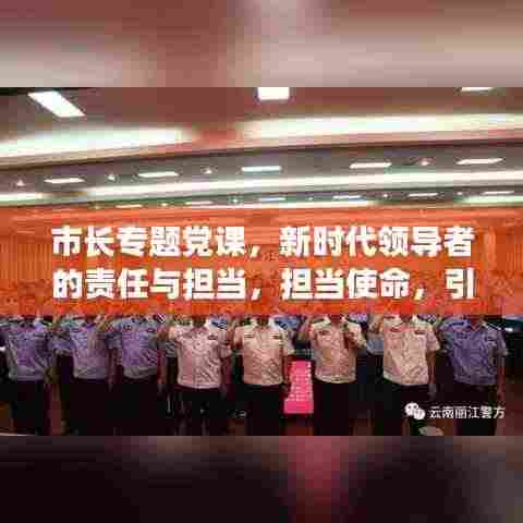 市长专题党课，新时代领导者的责任与担当，担当使命，引领未来