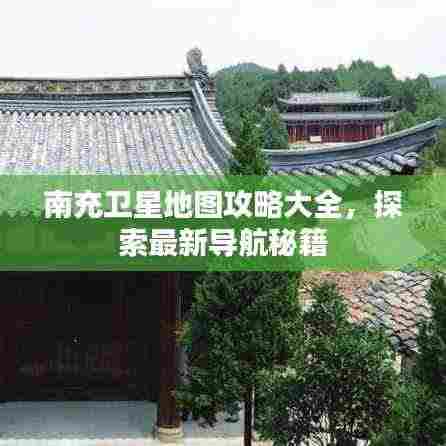 南充卫星地图攻略大全,探索最新导航秘籍