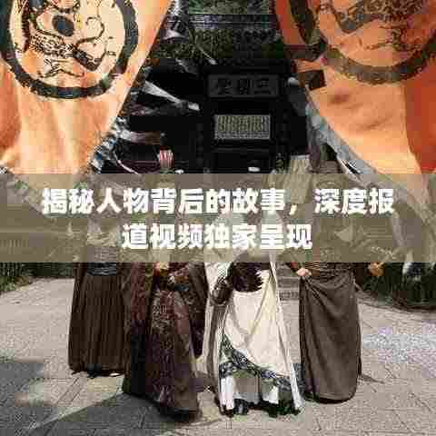 揭秘人物背后的故事，深度报道视频独家呈现