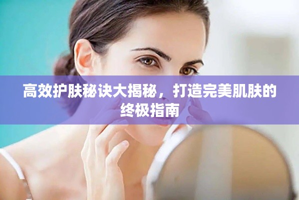 高效护肤秘诀大揭秘,打造完美肌肤的终极指南