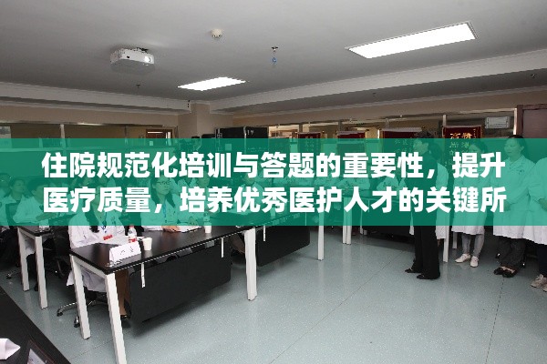 住院规范化培训与答题的重要性,提升医疗质量,培养优秀医护人才的关键所在