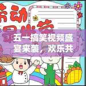 五一搞笑视频盛宴来袭,欢乐共度劳动节!下载享不停!