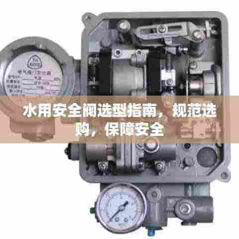 水用安全阀选型指南,规范选购,保障安全