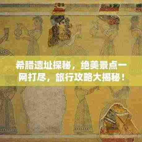希腊遗址探秘,绝美景点一网打尽,旅行攻略大揭秘!